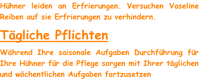 Hühner leiden an Erfrierungen. Versuchen Vaseline Reiben auf sie Erfrierungen zu verhindern.
Tägliche Pflichten
Während Ihre saisonale Aufgaben Durchführung für Ihre Hühner für die Pflege sorgen mit Ihrer täglichen und wöchentlichen Aufgaben fortzusetzen