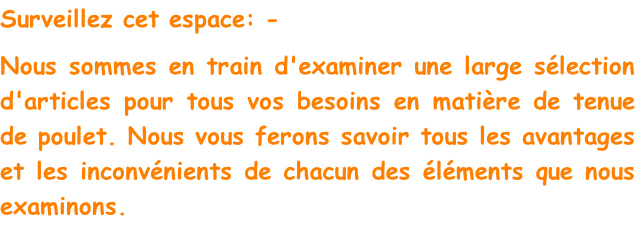 Surveillez cet espace: -
Nous sommes en train d'examiner une large sélection d'articles pour tous vos besoins en matière de tenue de poulet. Nous vous ferons savoir tous les avantages et les inconvénients de chacun des éléments que nous examinons.