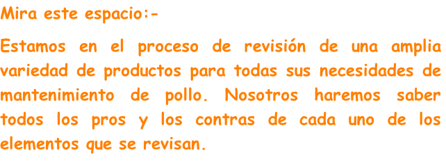 Mira este espacio:-
Estamos en el proceso de revisión de una amplia variedad de productos para todas sus necesidades de mantenimiento de pollo. Nosotros haremos saber todos los pros y los contras de cada uno de los elementos que se revisan.