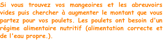 Si vous trouvez vos mangeoires et les abreuvoirs vides puis chercher à augmenter le montant que vous partez pour vos poulets. Les poulets ont besoin d'un régime alimentaire nutritif (alimentation correcte et de l'eau propre.).
