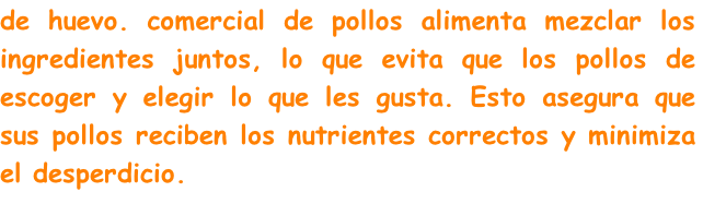 de huevo. comercial de pollos alimenta mezclar los ingredientes juntos, lo que evita que los pollos de escoger y elegir lo que les gusta. Esto asegura que sus pollos reciben los nutrientes correctos y minimiza el desperdicio.