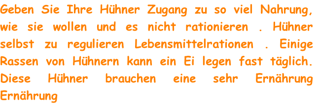 Geben Sie Ihre Hühner Zugang zu so viel Nahrung, wie sie wollen und es nicht rationieren . Hühner selbst zu regulieren Lebensmittelrationen . Einige Rassen von Hühnern kann ein Ei legen fast täglich. Diese Hühner brauchen eine sehr Ernährung Ernährung