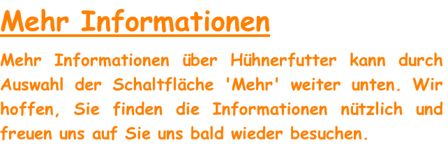 Mehr Informationen
Mehr Informationen über Hühnerfutter kann durch Auswahl der Schaltfläche 'Mehr' weiter unten. Wir hoffen, Sie finden die Informationen nützlich und freuen uns auf Sie uns bald wieder besuchen.